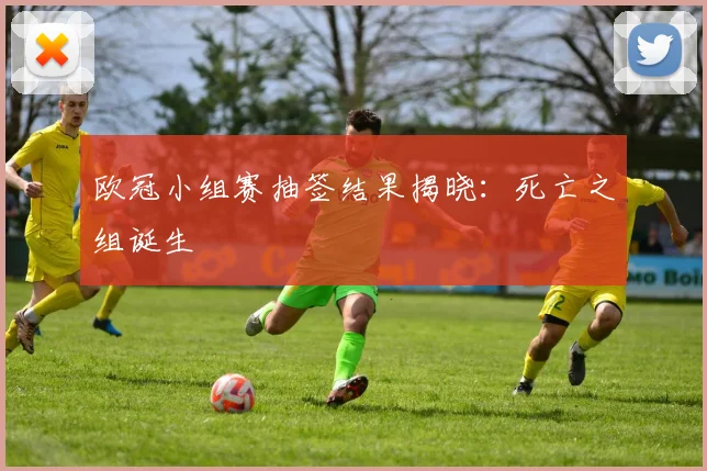 欧冠小组赛抽签结果揭晓:死亡之组诞生