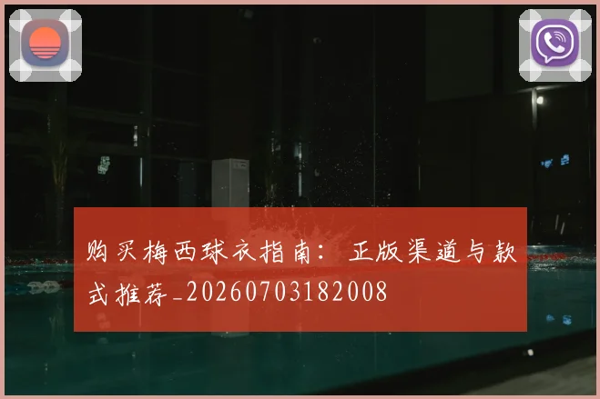 购买梅西球衣指南:正版渠道与款式推荐_20260703182008