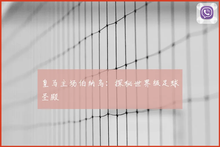 皇马主场伯纳乌:探秘世界级足球圣殿