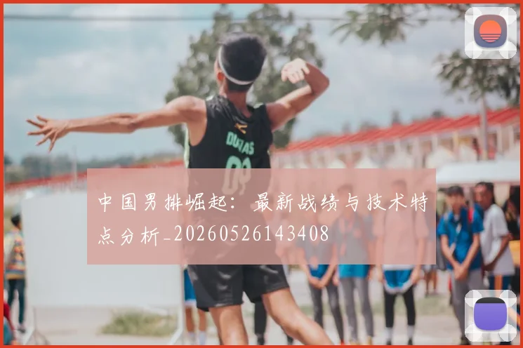 中国男排崛起：最新战绩与技术特点分析_20260526143408
