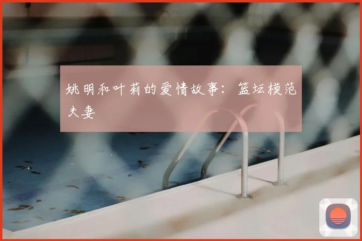 姚明和叶莉的爱情故事：篮坛模范夫妻