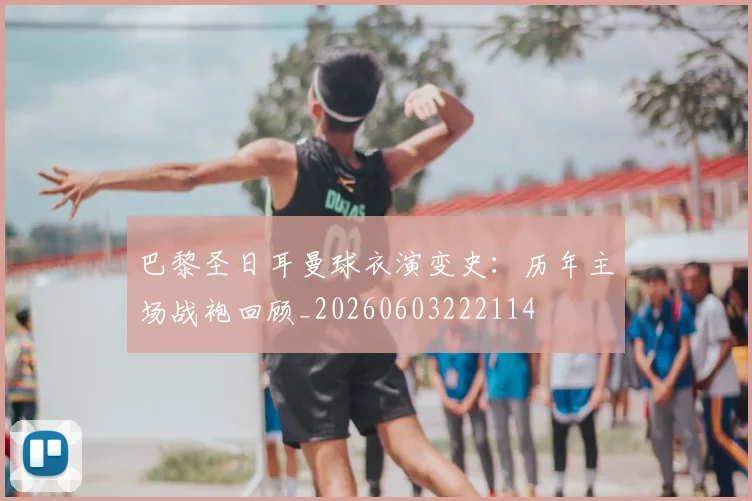 巴黎圣日耳曼球衣演变史：历年主场战袍回顾_20260603222114