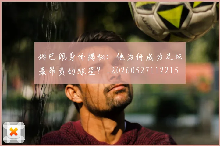 姆巴佩身价揭秘:他为何成为足坛最昂贵的球星?_20260527112215