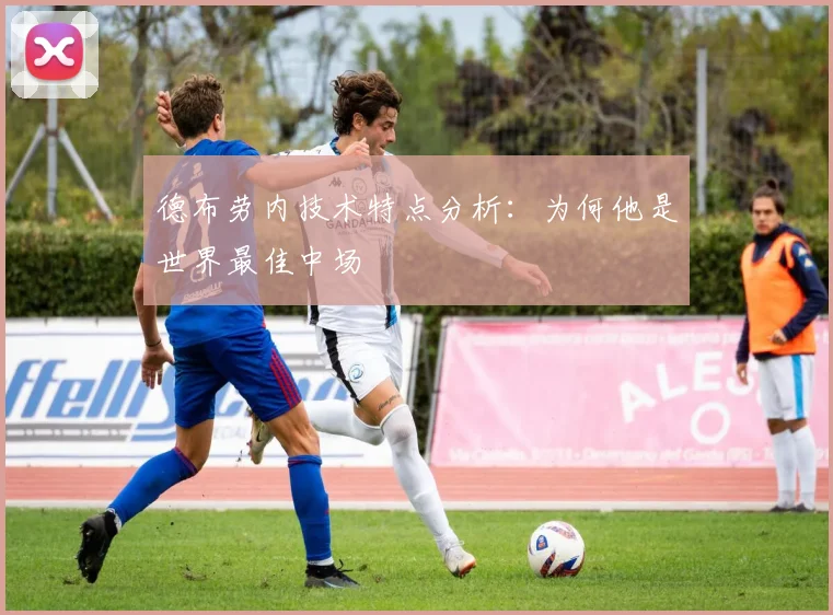 德布劳内技术特点分析:为何他是世界最佳中场