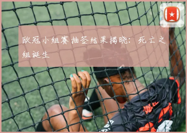 欧冠小组赛抽签结果揭晓：死亡之组诞生