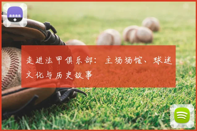 走进法甲俱乐部:主场场馆、球迷文化与历史故事
