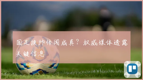 国足换帅传闻成真?权威媒体透露关键信息