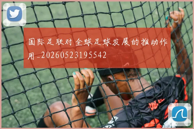 国际足联对全球足球发展的推动作用_20260523195542