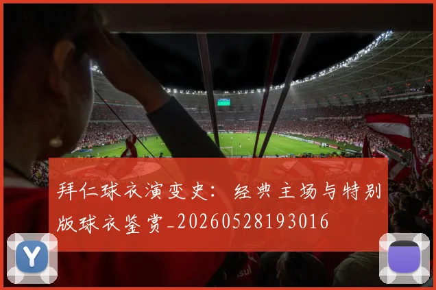 拜仁球衣演变史：经典主场与特别版球衣鉴赏_20260528193016