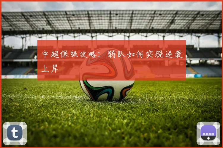 中超保级攻略：弱队如何实现逆袭上岸