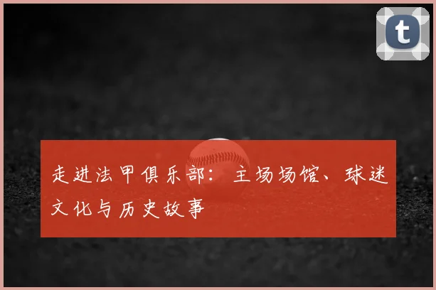 走进法甲俱乐部：主场场馆、球迷文化与历史故事