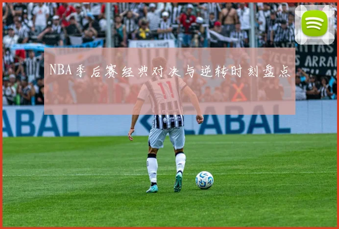 NBA季后赛经典对决与逆转时刻盘点