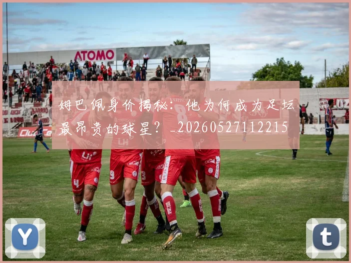 姆巴佩身价揭秘：他为何成为足坛最昂贵的球星？_20260527112215