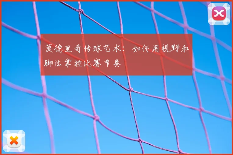 莫德里奇传球艺术:如何用视野和脚法掌控比赛节奏