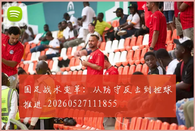 国足战术变革：从防守反击到控球推进_20260527111855