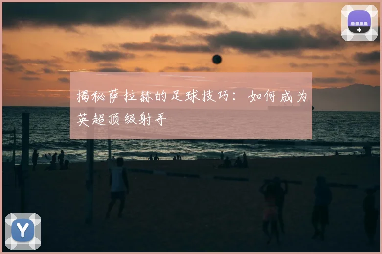 揭秘萨拉赫的足球技巧:如何成为英超顶级射手