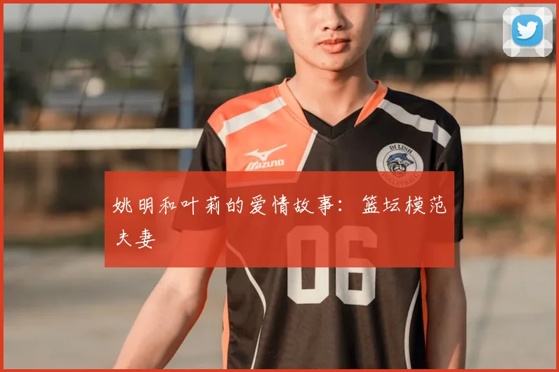 姚明和叶莉的爱情故事:篮坛模范夫妻