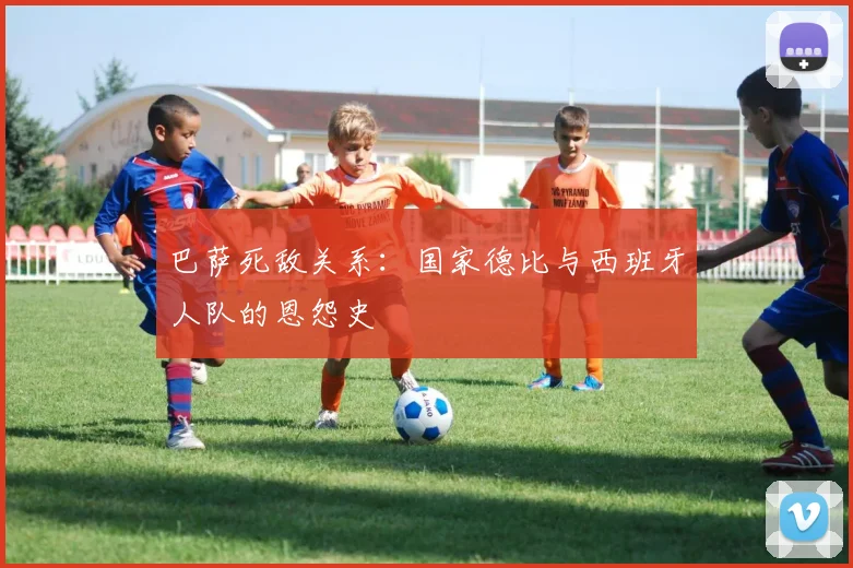 巴萨死敌关系：国家德比与西班牙人队的恩怨史