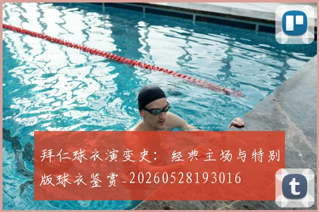 拜仁球衣演变史:经典主场与特别版球衣鉴赏_20260528193016