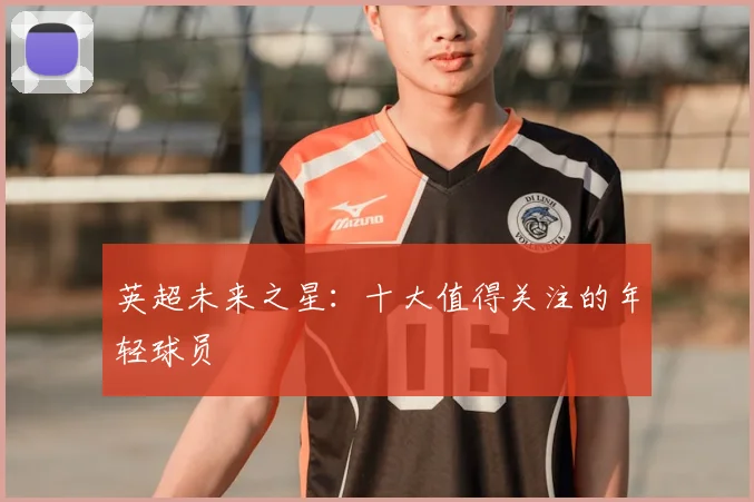 英超未来之星：十大值得关注的年轻球员