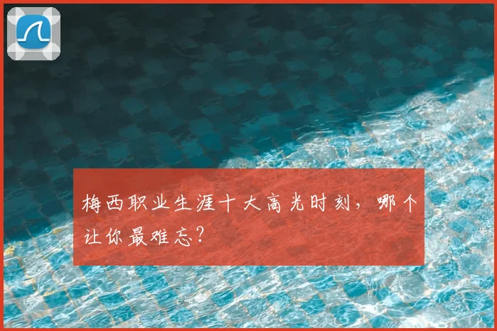 梅西职业生涯十大高光时刻,哪个让你最难忘?