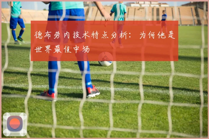 德布劳内技术特点分析：为何他是世界最佳中场