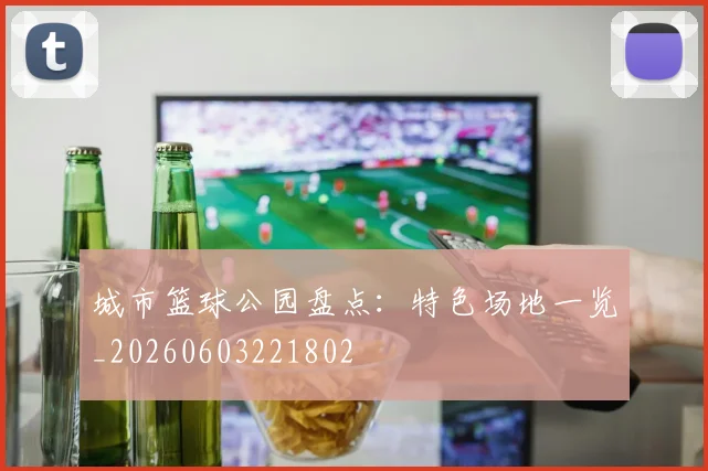 城市篮球公园盘点：特色场地一览_20260603221802