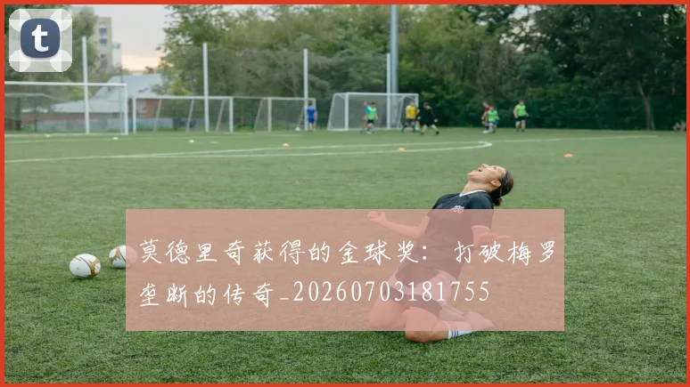 莫德里奇获得的金球奖:打破梅罗垄断的传奇_20260703181755